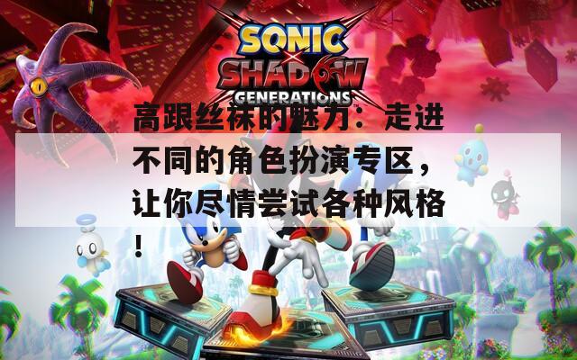 高跟丝袜的魅力：走进不同的角色扮演专区，让你尽情尝试各种风格！