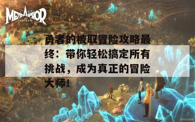 勇者的被取冒险攻略最终：带你轻松搞定所有挑战，成为真正的冒险大师！