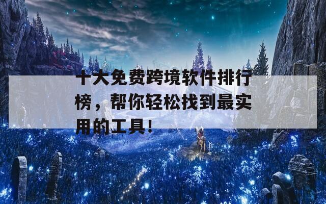 十大免费跨境软件排行榜，帮你轻松找到最实用的工具！