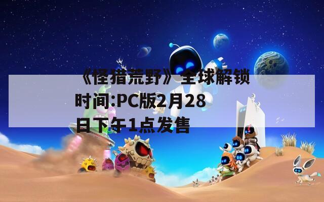 《怪猎荒野》全球解锁时间:PC版2月28日下午1点发售