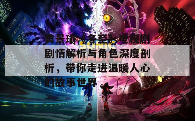 黄景瑜《冬至》电视剧剧情解析与角色深度剖析，带你走进温暖人心的故事世界