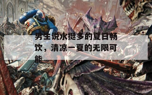 男生说水挺多的夏日畅饮，清凉一夏的无限可能