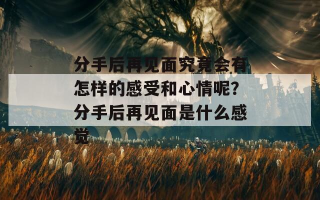 分手后再见面究竟会有怎样的感受和心情呢？分手后再见面是什么感觉