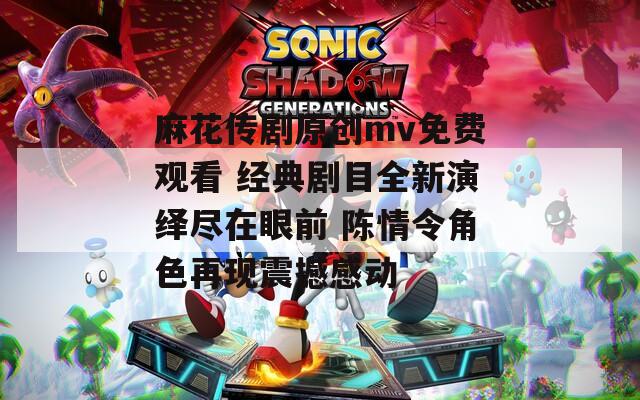 麻花传剧原创mv免费观看 经典剧目全新演绎尽在眼前 陈情令角色再现震撼感动