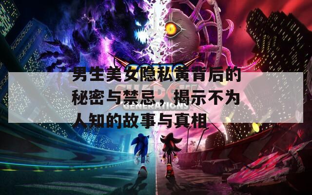 男生美女隐私黄背后的秘密与禁忌，揭示不为人知的故事与真相