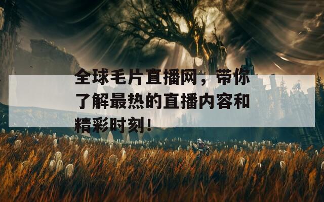 全球毛片直播网，带你了解最热的直播内容和精彩时刻！