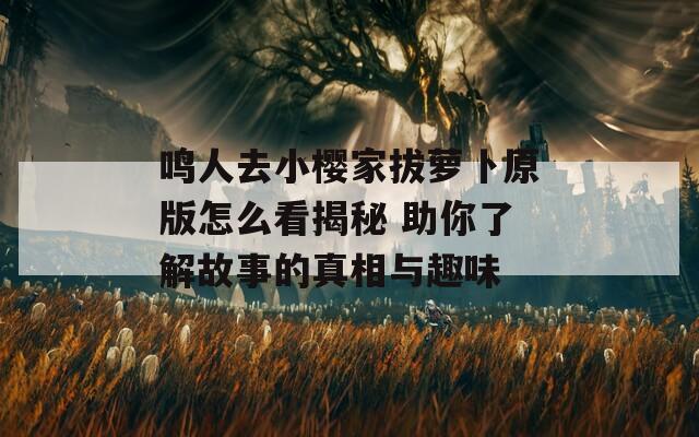 鸣人去小樱家拔萝卜原版怎么看揭秘 助你了解故事的真相与趣味