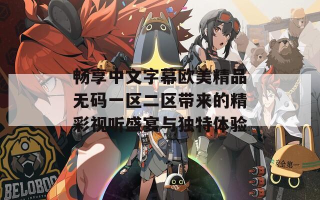 畅享中文字幕欧美精品无码一区二区带来的精彩视听盛宴与独特体验