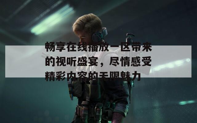 畅享在线播放一区带来的视听盛宴，尽情感受精彩内容的无限魅力