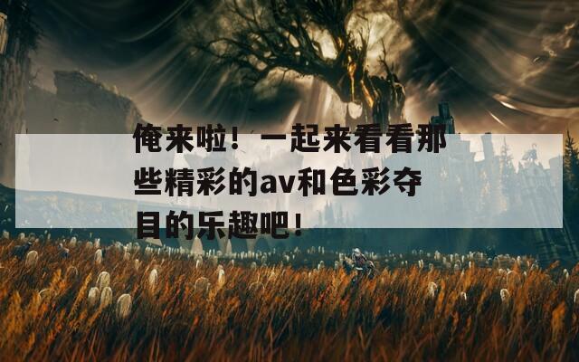 俺来啦！一起来看看那些精彩的av和色彩夺目的乐趣吧！
