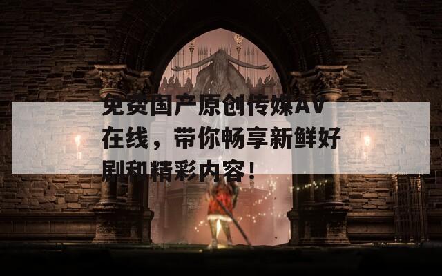 免费国产原创传媒AV在线，带你畅享新鲜好剧和精彩内容！