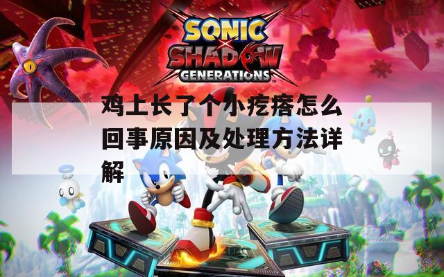 鸡上长了个小疙瘩怎么回事原因及处理方法详解