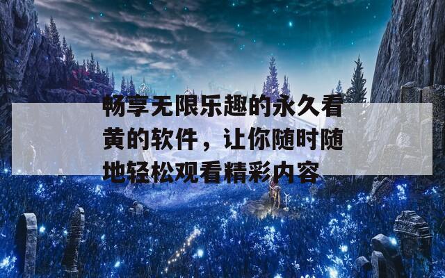 畅享无限乐趣的永久看黄的软件，让你随时随地轻松观看精彩内容