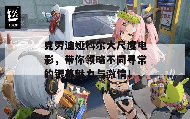 克劳迪娅科尔大尺度电影，带你领略不同寻常的银幕魅力与激情！