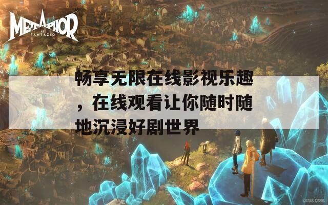 畅享无限在线影视乐趣，在线观看让你随时随地沉浸好剧世界