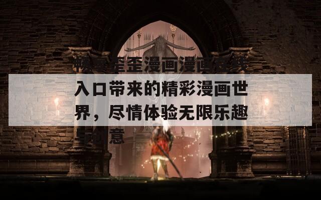 畅享歪歪漫画漫画在线入口带来的精彩漫画世界，尽情体验无限乐趣与创意