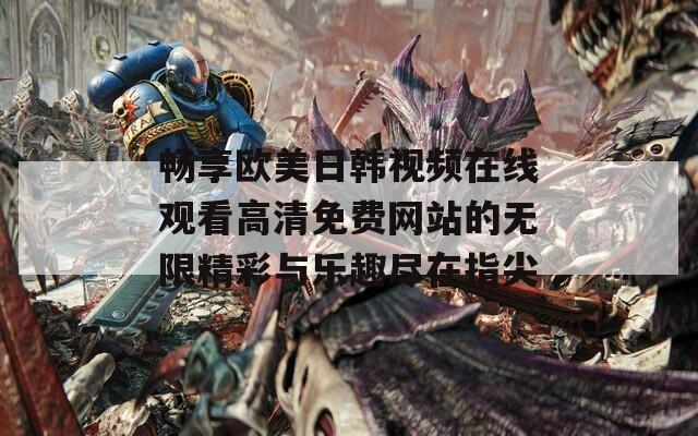 畅享欧美日韩视频在线观看高清免费网站的无限精彩与乐趣尽在指尖