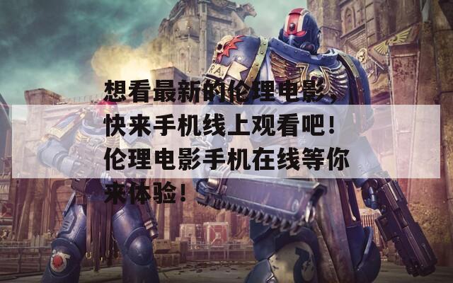 想看最新的伦理电影，快来手机线上观看吧！伦理电影手机在线等你来体验！