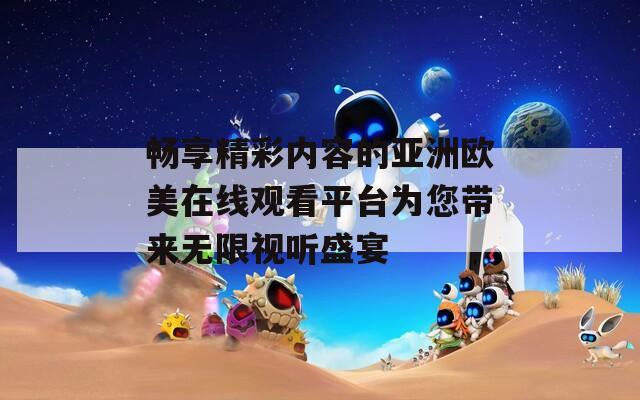畅享精彩内容的亚洲欧美在线观看平台为您带来无限视听盛宴