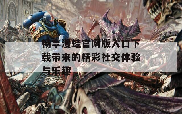 畅享漫蛙官网版入口下载带来的精彩社交体验与乐趣