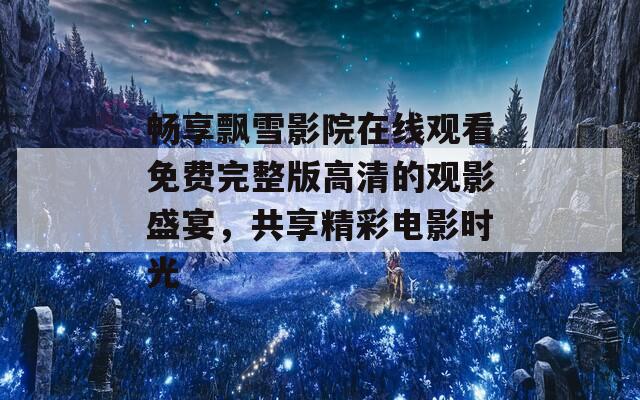 畅享飘雪影院在线观看免费完整版高清的观影盛宴，共享精彩电影时光