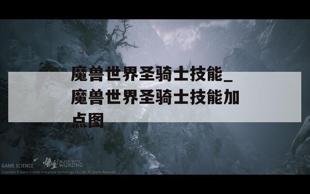 魔兽世界圣骑士技能_魔兽世界圣骑士技能加点图