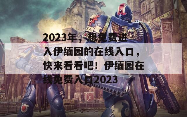 2023年，想免费进入伊缅园的在线入口，快来看看吧！伊缅园在线免费入口2023
