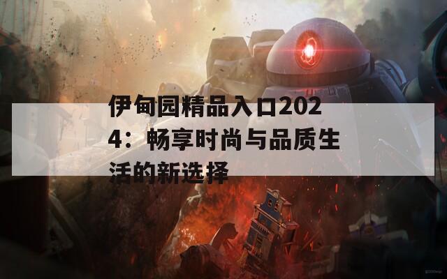 伊甸园精品入口2024：畅享时尚与品质生活的新选择