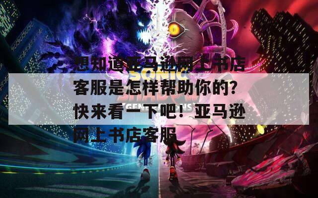 想知道亚马逊网上书店客服是怎样帮助你的？快来看一下吧！亚马逊网上书店客服