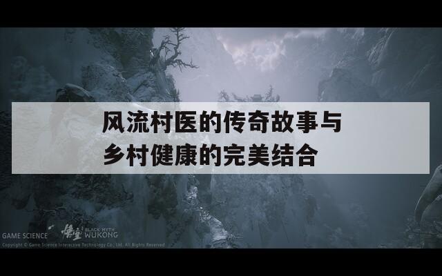 风流村医的传奇故事与乡村健康的完美结合