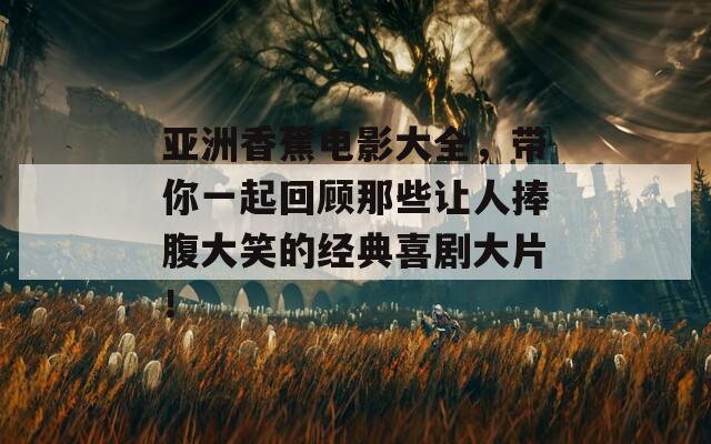 亚洲香蕉电影大全，带你一起回顾那些让人捧腹大笑的经典喜剧大片！