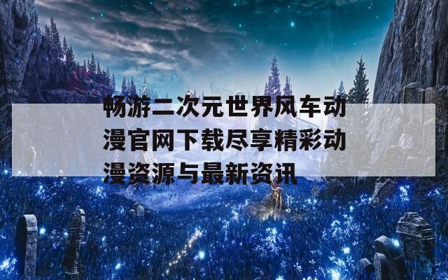 畅游二次元世界风车动漫官网下载尽享精彩动漫资源与最新资讯
