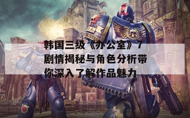 韩国三级《办公室》7剧情揭秘与角色分析带你深入了解作品魅力