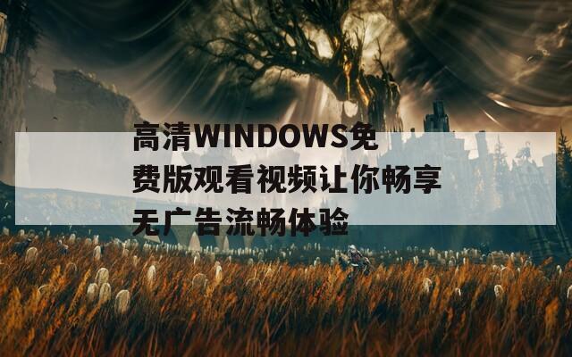 高清WINDOWS免费版观看视频让你畅享无广告流畅体验