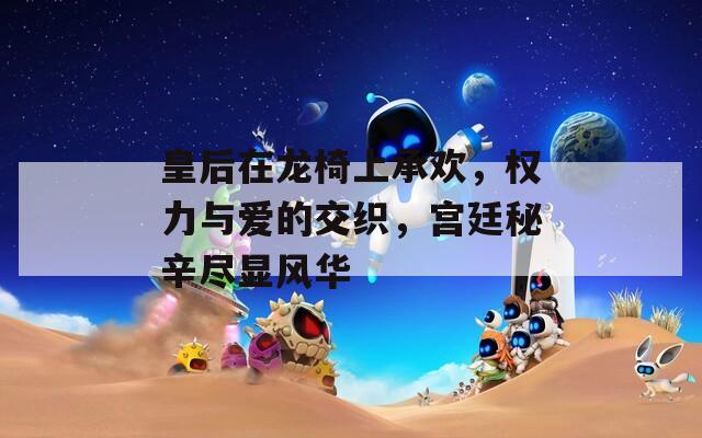 皇后在龙椅上承欢，权力与爱的交织，宫廷秘辛尽显风华