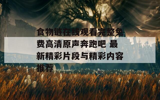 食物链在线观看完整免费高清原声奔跑吧 最新精彩片段与精彩内容推荐