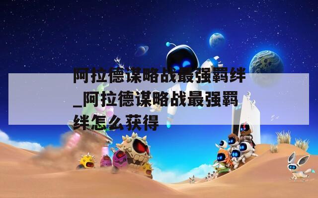 阿拉德谋略战最强羁绊_阿拉德谋略战最强羁绊怎么获得