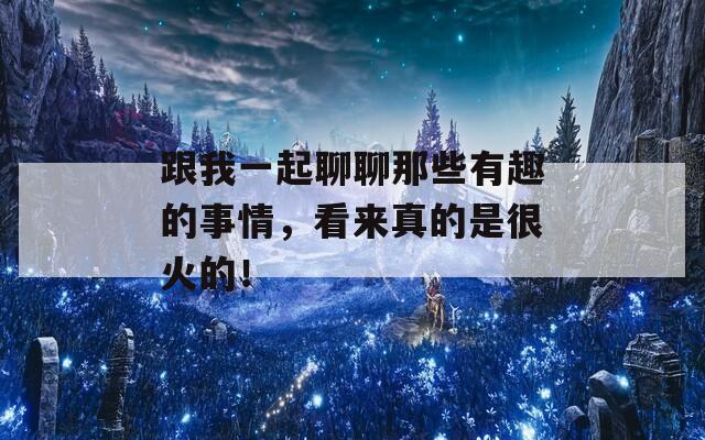 跟我一起聊聊那些有趣的事情，看来真的是很火的！