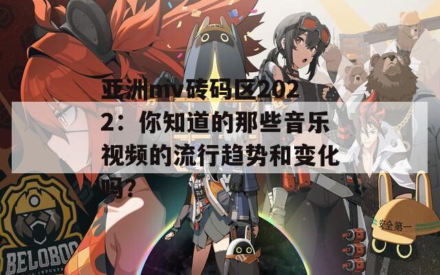 亚洲mv砖码区2022：你知道的那些音乐视频的流行趋势和变化吗？