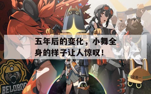五年后的变化，小舞全身的样子让人惊叹！