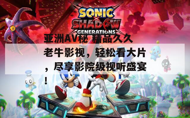 亚洲AV秘 精品久久老牛影视，轻松看大片，尽享影院级视听盛宴！