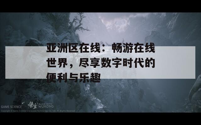 亚洲区在线：畅游在线世界，尽享数字时代的便利与乐趣