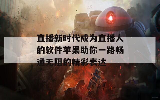 直播新时代成为直播人的软件苹果助你一路畅通无阻的精彩表达