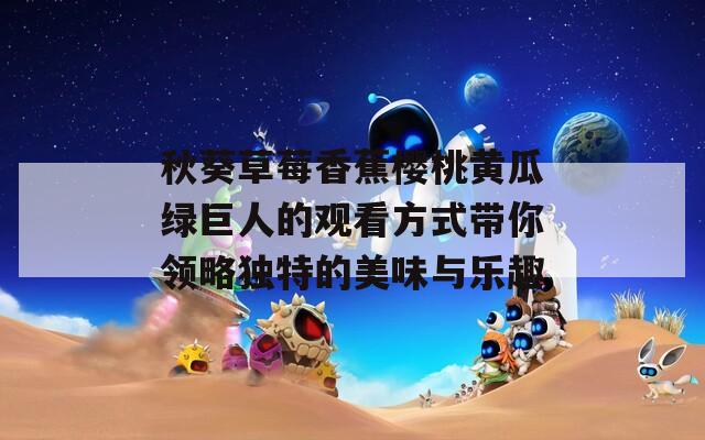秋葵草莓香蕉樱桃黄瓜绿巨人的观看方式带你领略独特的美味与乐趣