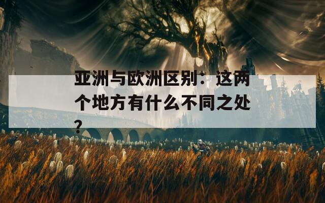 亚洲与欧洲区别：这两个地方有什么不同之处？