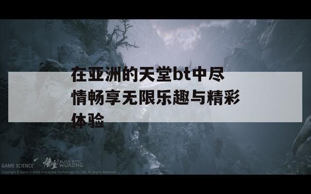在亚洲的天堂bt中尽情畅享无限乐趣与精彩体验