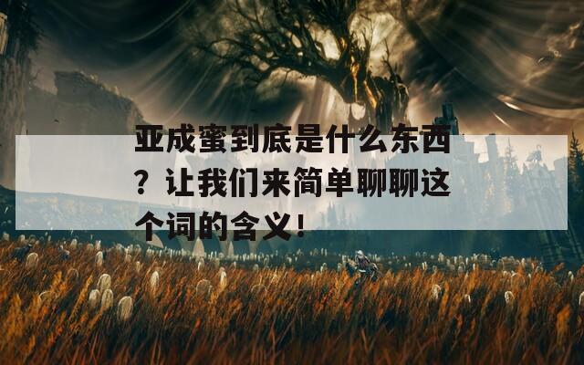亚成蜜到底是什么东西？让我们来简单聊聊这个词的含义！