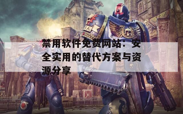 禁用软件免费网站：安全实用的替代方案与资源分享