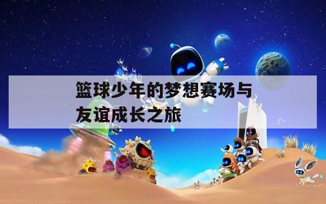 篮球少年的梦想赛场与友谊成长之旅