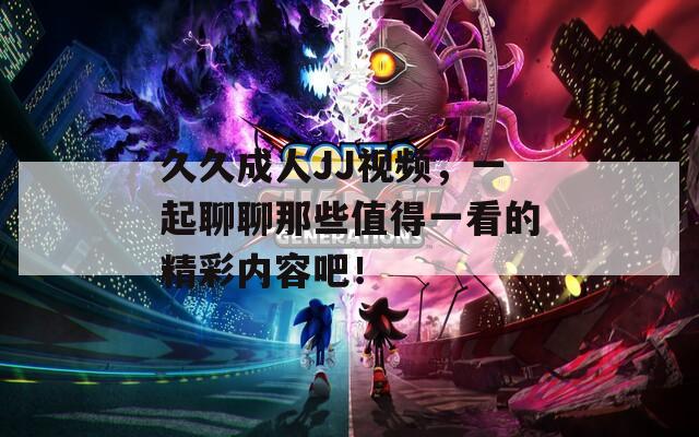久久成人JJ视频，一起聊聊那些值得一看的精彩内容吧！